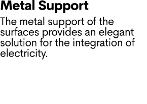 Metal Support The metal support of the surfaces provides an elegant solution for the integration of electricity.