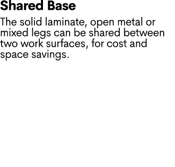 Shared Base The solid laminate, open metal or mixed legs can be shared between two work surfaces, for cost and space ...