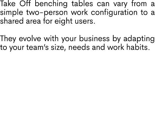 Take Off benching tables can vary from a simple two person work configuration to a shared area for eight users. They ...