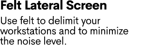 Felt Lateral Screen Use felt to delimit your workstations and to minimize the noise level.