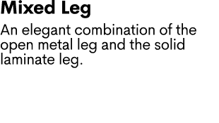 Mixed Leg An elegant combination of the open metal leg and the solid laminate leg.