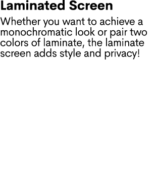 Laminated Screen Whether you want to achieve a monochromatic look or pair two colors of laminate, the laminate screen...