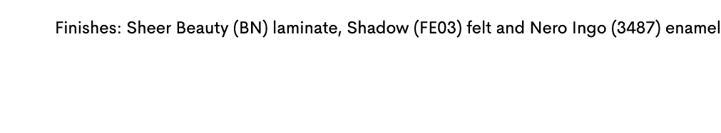  Finishes: Sheer Beauty (BN) laminate, Shadow (FE03) felt and Nero Ingo (3487) enamel