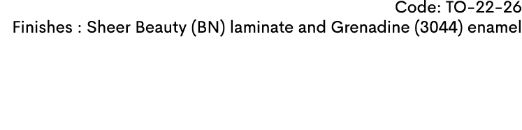 Code: TO 22 26 Finishes : Sheer Beauty (BN) laminate and Grenadine (3044) enamel