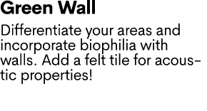 Green Wall Differentiate your areas and incorporate biophilia with walls. Add a felt tile for acoustic properties!