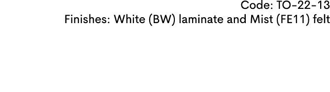 Code: TO 22 13 Finishes: White (BW) laminate and Mist (FE11) felt