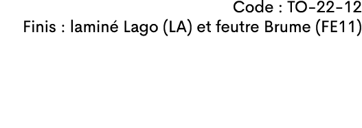 Code : TO 22 12 Finis : lamin Lago (LA) et feutre Brume (FE11)