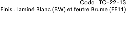 Code : TO-22-13 Finis : lamin Blanc (BW) et feutre Brume (FE11)