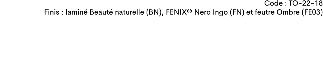 Code : TO-22-18 Finis : lamin Beaut  naturelle (BN), FENIX® Nero Ingo (FN) et feutre Ombre (FE03)