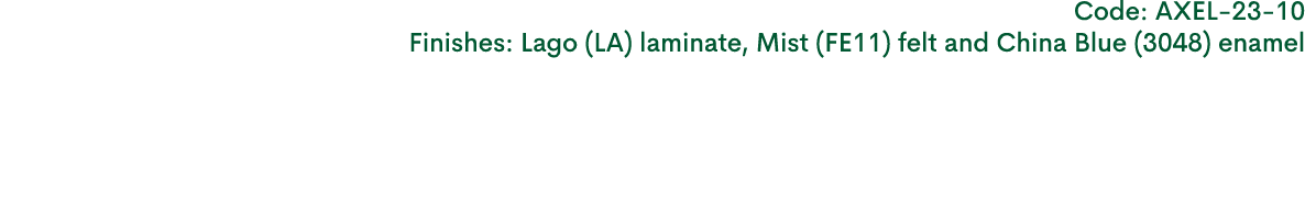 Code: AXEL 23 10 Finishes: Lago (LA) laminate, Mist (FE11) felt and China Blue (3048) enamel 