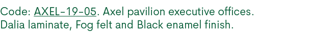 Code: AXEL 19 05. Axel pavilion executive offices. Dalia laminate, Fog felt and Black enamel finish. 