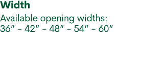 Width Available opening widths: 36” 42” 48” 54” 60”