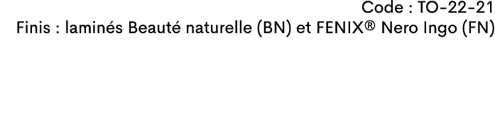 Code : TO-22-21 Finis : lamin s Beaut naturelle (BN) et FENIX® Nero Ingo (FN)