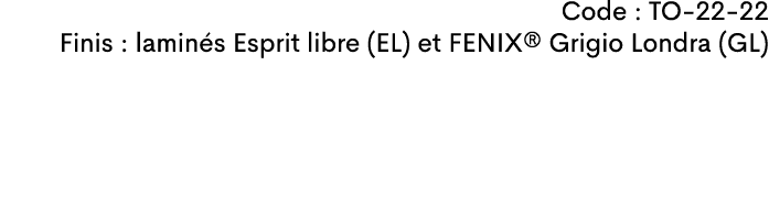 Code : TO-22-22 Finis : lamin s Esprit libre (EL) et FENIX® Grigio Londra (GL)