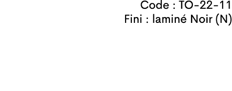 Code : TO-22-11 Fini : lamin Noir (N)