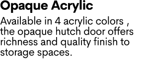 Opaque Acrylic Available in 4 acrylic colors , the opaque hutch door offers richness and quality finish to storage sp...
