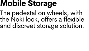 Mobile Storage The pedestal on wheels, with the Noki lock, offers a flexible and discreet storage solution.